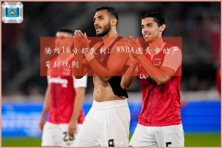 场均16分却失利：WNBA选秀中的严苛新规则