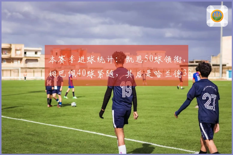 本赛季进球统计：凯恩50球领衔，姆巴佩40球紧随，其后是哈兰德33球