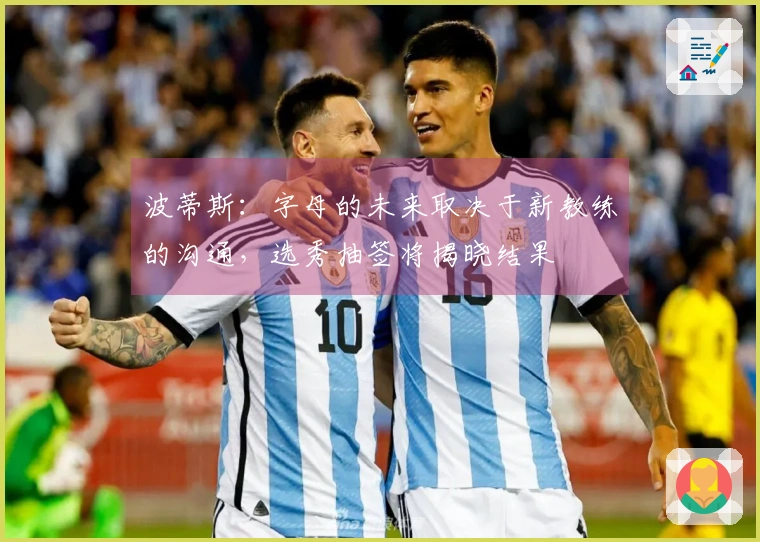 波蒂斯：字母的未来取决于新教练的沟通，选秀抽签将揭晓结果