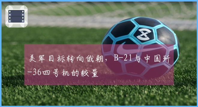 美军目标转向俄朝，B-21与中国歼-36四号机的较量