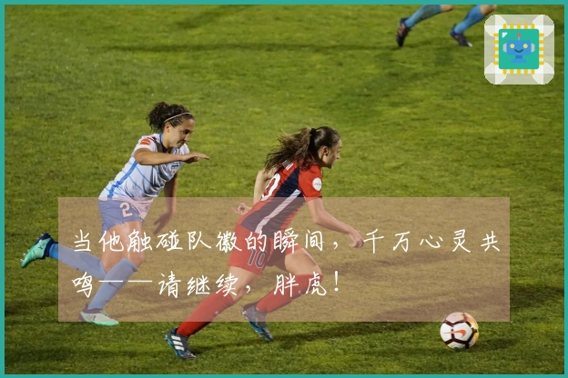 当他触碰队徽的瞬间，千万心灵共鸣——请继续，胖虎！