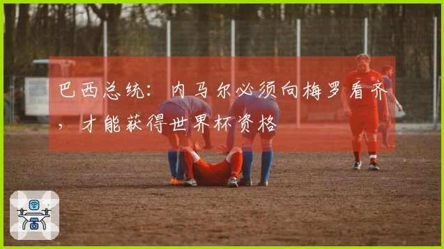 巴西总统：内马尔必须向梅罗看齐，才能获得世界杯资格