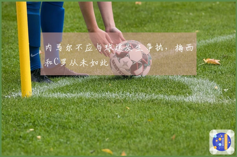 内马尔不应与球迷发生争执，梅西和C罗从未如此