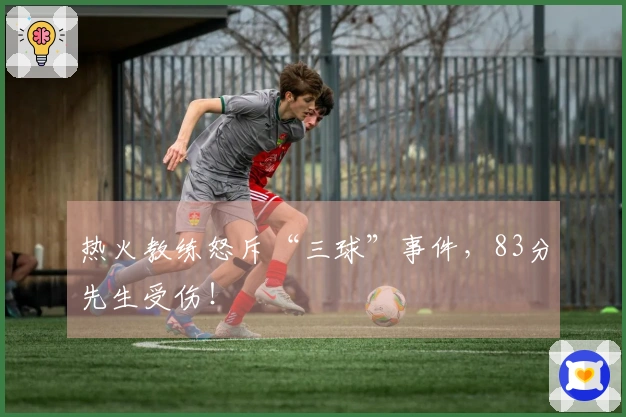 热火教练怒斥“三球”事件，83分先生受伤！