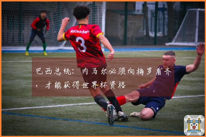 巴西总统：内马尔必须向梅罗看齐，才能获得世界杯资格