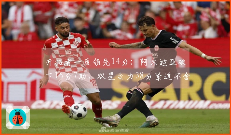 开拓者一度领先14分：阿夫迪亚砍下16分7助，双星合力38分紧追不舍