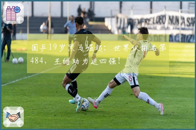 国乒19岁黑马崛起：世界仅排名第484，王皓助力进四强！