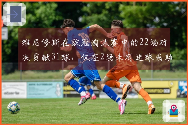 维尼修斯在欧冠淘汰赛中的22场对决贡献31球，仅在2场未有进球或助攻