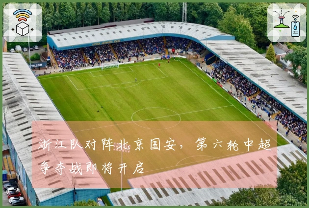浙江队对阵北京国安，第六轮中超争夺战即将开启