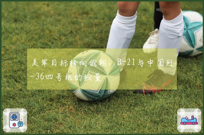 美军目标转向俄朝，B-21与中国歼-36四号机的较量