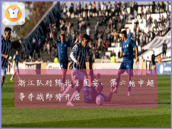 浙江队对阵北京国安，第六轮中超争夺战即将开启